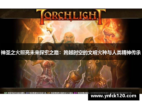 神圣之火照亮未来探索之路：跨越时空的文明火种与人类精神传承