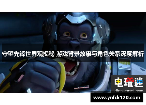 守望先锋世界观揭秘 游戏背景故事与角色关系深度解析
